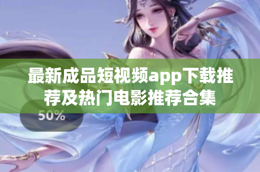 最新成品短视频app下载推荐及热门电影推荐合集