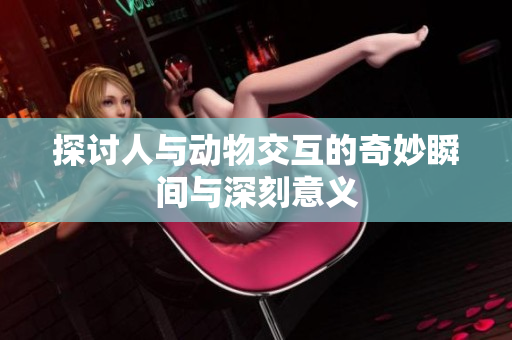 探讨人与动物交互的奇妙瞬间与深刻意义