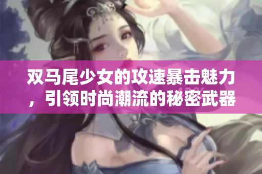 双马尾少女的攻速暴击魅力，引领时尚潮流的秘密武器