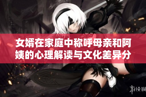 女婿在家庭中称呼母亲和阿姨的心理解读与文化差异分析
