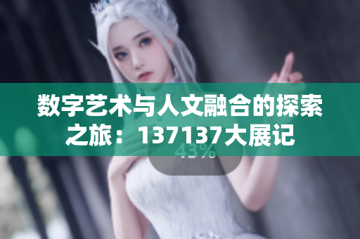 数字艺术与人文融合的探索之旅：137137大展记