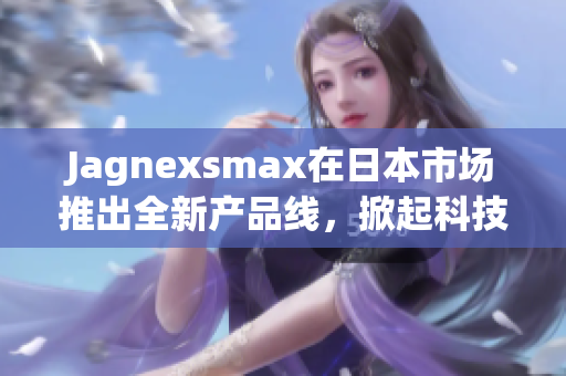 Jagnexsmax在日本市场推出全新产品线，掀起科技热潮
