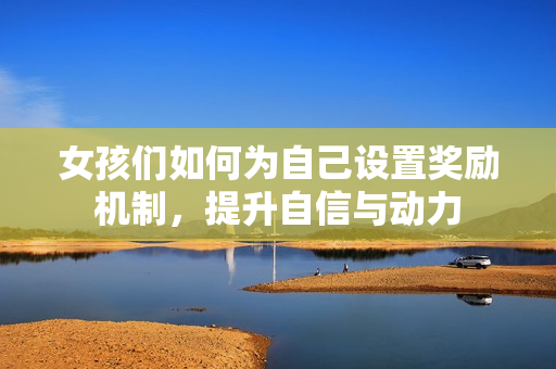 女孩们如何为自己设置奖励机制，提升自信与动力