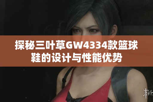 探秘三叶草GW4334款篮球鞋的设计与性能优势