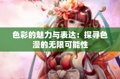 色彩的魅力与表达：探寻色漫的无限可能性