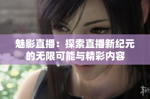 魅影直播：探索直播新纪元的无限可能与精彩内容