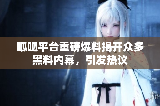 呱呱平台重磅爆料揭开众多黑料内幕，引发热议