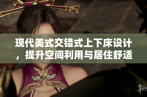 现代美式交错式上下床设计，提升空间利用与居住舒适度