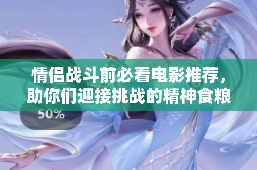 情侣战斗前必看电影推荐，助你们迎接挑战的精神食粮