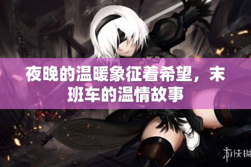 夜晚的温暖象征着希望，末班车的温情故事
