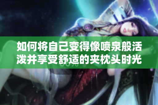 如何将自己变得像喷泉般活泼并享受舒适的夹枕头时光