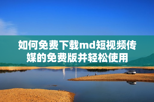 如何免费下载md短视频传媒的免费版并轻松使用