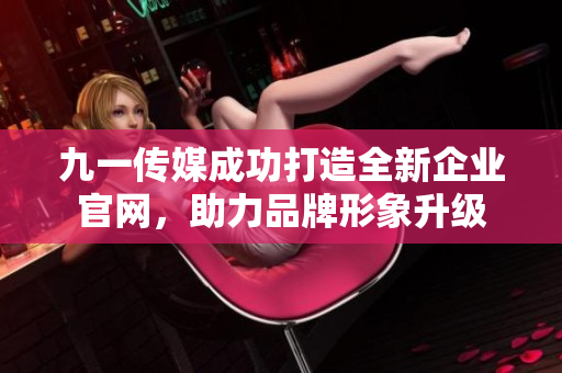 九一传媒成功打造全新企业官网，助力品牌形象升级