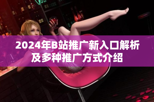 2024年B站推广新入口解析及多种推广方式介绍