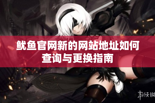 鱿鱼官网新的网站地址如何查询与更换指南