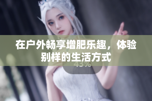 在户外畅享增肥乐趣，体验别样的生活方式
