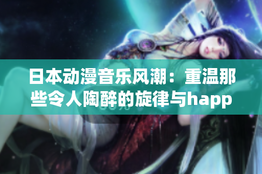 日本动漫音乐风潮：重温那些令人陶醉的旋律与happy感受