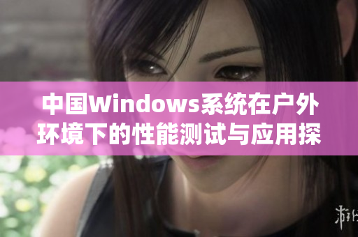 中国Windows系统在户外环境下的性能测试与应用探讨