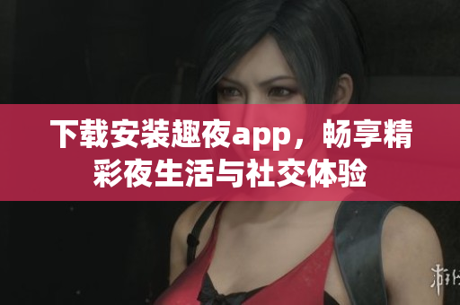下载安装趣夜app，畅享精彩夜生活与社交体验