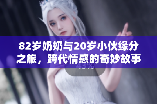82岁奶奶与20岁小伙缘分之旅，跨代情感的奇妙故事