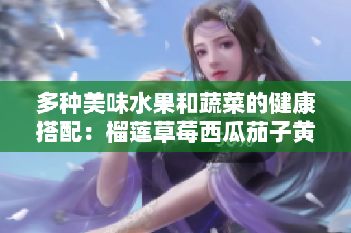 多种美味水果和蔬菜的健康搭配：榴莲草莓西瓜茄子黄瓜的营养之旅