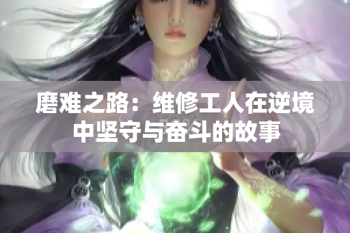 磨难之路：维修工人在逆境中坚守与奋斗的故事