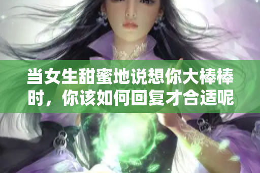 当女生甜蜜地说想你大棒棒时，你该如何回复才合适呢