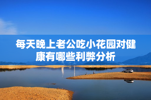 每天晚上老公吃小花园对健康有哪些利弊分析
