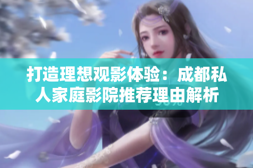 打造理想观影体验：成都私人家庭影院推荐理由解析