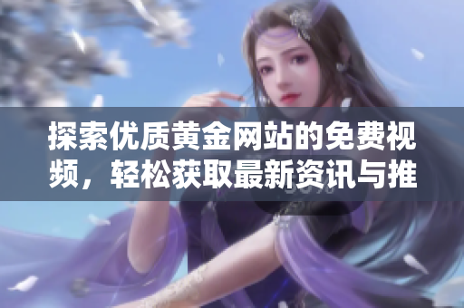 探索优质黄金网站的免费视频，轻松获取最新资讯与推荐