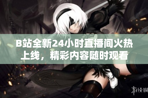 B站全新24小时直播间火热上线，精彩内容随时观看