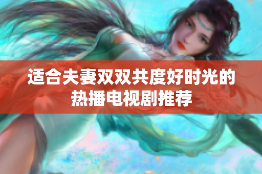 适合夫妻双双共度好时光的热播电视剧推荐