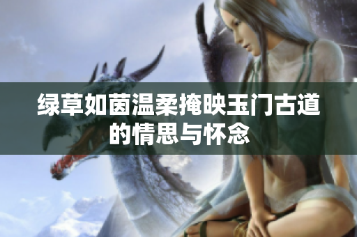 绿草如茵温柔掩映玉门古道的情思与怀念