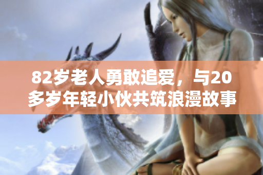 82岁老人勇敢追爱，与20多岁年轻小伙共筑浪漫故事