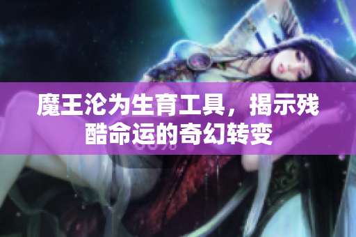 魔王沦为生育工具，揭示残酷命运的奇幻转变