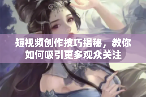 短视频创作技巧揭秘，教你如何吸引更多观众关注