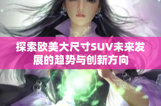 探索欧美大尺寸SUV未来发展的趋势与创新方向