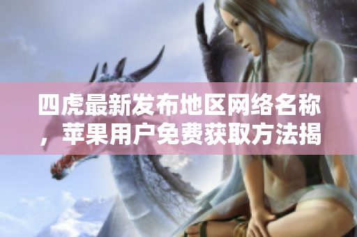 四虎最新发布地区网络名称，苹果用户免费获取方法揭秘