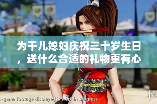 为干儿媳妇庆祝三十岁生日，送什么合适的礼物更有心意呢