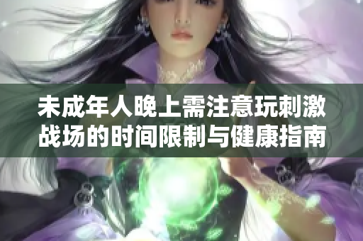 未成年人晚上需注意玩刺激战场的时间限制与健康指南