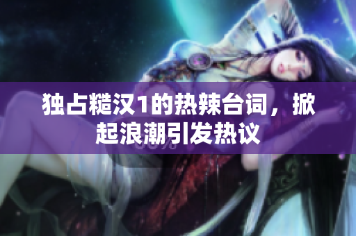 独占糙汉1的热辣台词，掀起浪潮引发热议