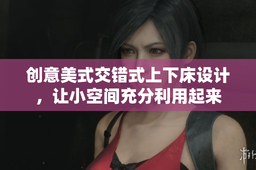 创意美式交错式上下床设计，让小空间充分利用起来