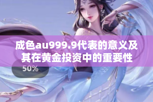 成色au999.9代表的意义及其在黄金投资中的重要性
