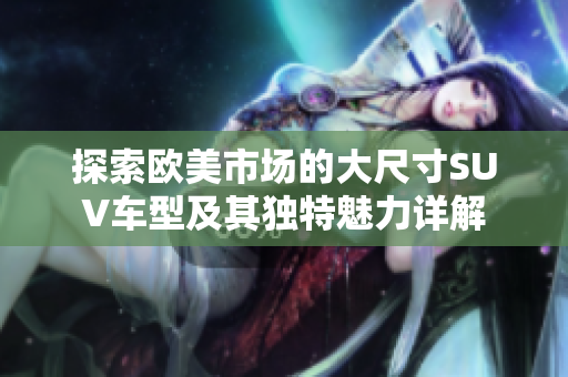 探索欧美市场的大尺寸SUV车型及其独特魅力详解
