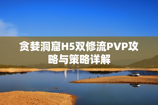 贪婪洞窟H5双修流PVP攻略与策略详解