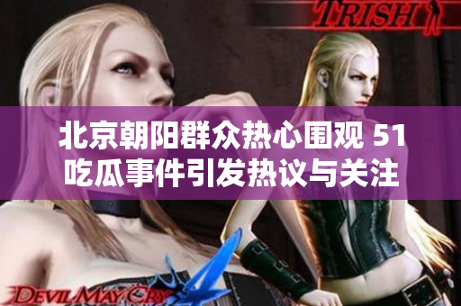 北京朝阳群众热心围观 51吃瓜事件引发热议与关注