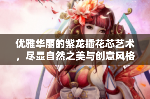 优雅华丽的紫龙插花芯艺术，尽显自然之美与创意风格
