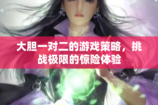 大胆一对二的游戏策略，挑战极限的惊险体验