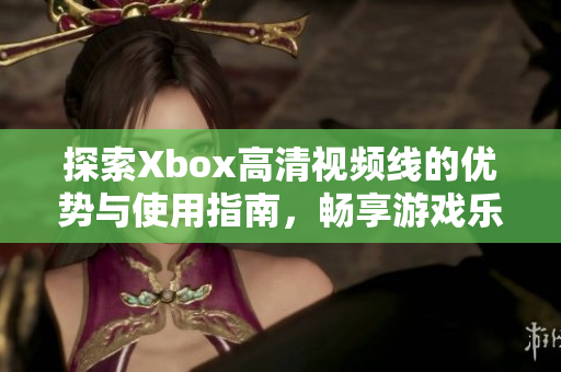 探索Xbox高清视频线的优势与使用指南，畅享游戏乐趣！