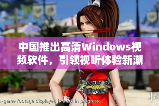 中国推出高清Windows视频软件，引领视听体验新潮流